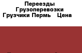 Переезды Грузоперевозки Грузчики Пермь › Цена ­ 250 - Пермский край Авто » Услуги   